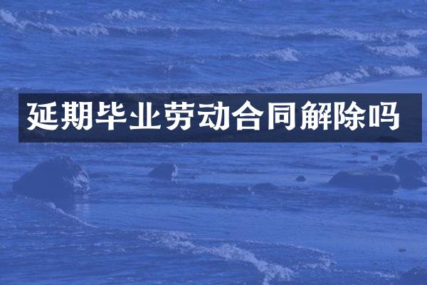 延期毕业劳动合同解除吗