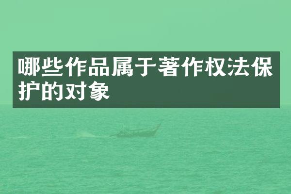 哪些作品属于著作权法保护的对象