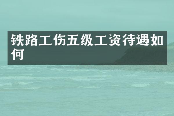 铁路工伤五级工资待遇如何
