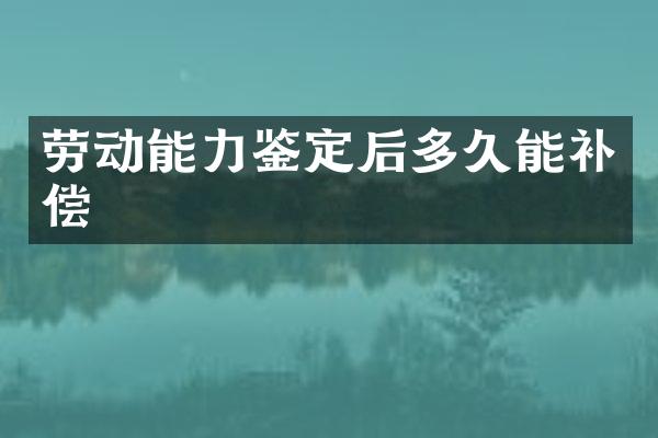 劳动能力鉴定后多久能补偿