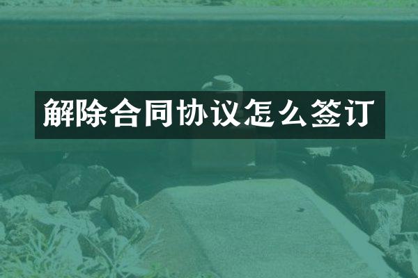 解除合同协议怎么签订
