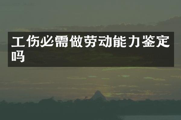 工伤必需做劳动能力鉴定吗
