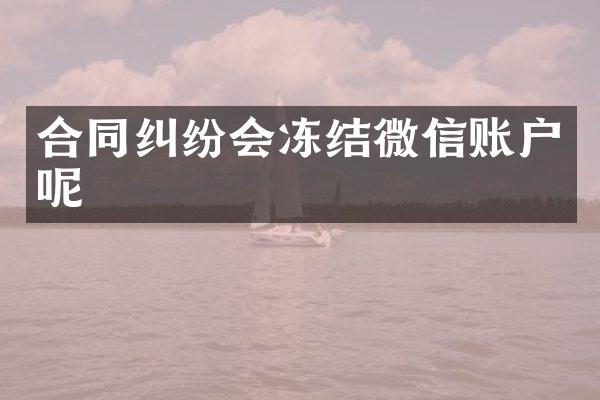 合同纠纷会冻结微信账户呢