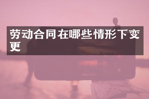 劳动合同在哪些情形下变更