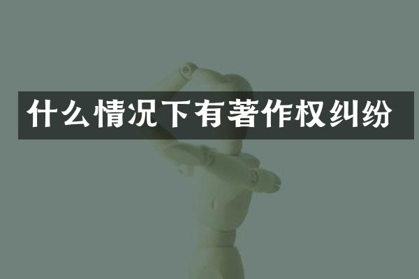 什么情况下有著作权纠纷