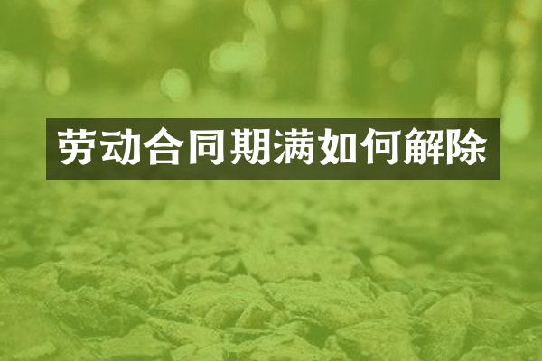 劳动合同期满如何解除