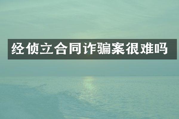 经侦立合同诈骗案很难吗
