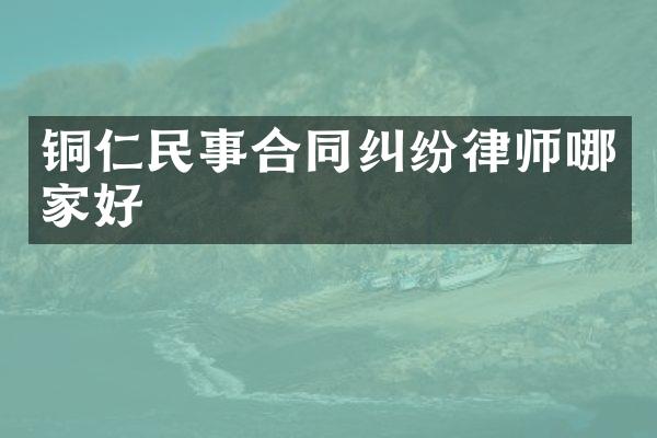 铜仁民事合同纠纷律师哪家好