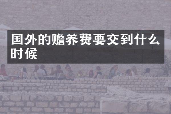 国外的赡养费要交到什么时候