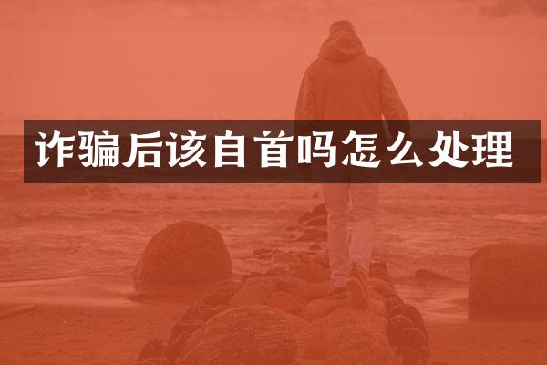 诈骗后该自首吗怎么处理