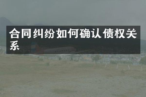 合同纠纷如何确认债权关系