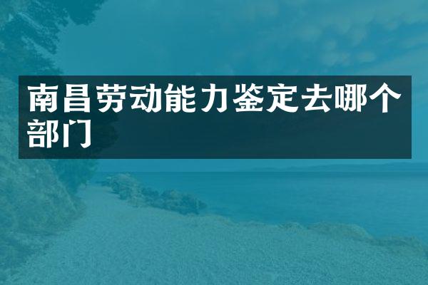 南昌劳动能力鉴定去哪个部门