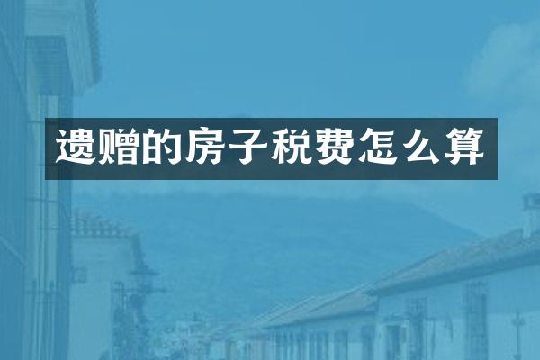 遗赠的房子税费怎么算