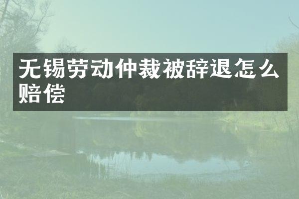 无锡劳动仲裁被辞退怎么赔偿