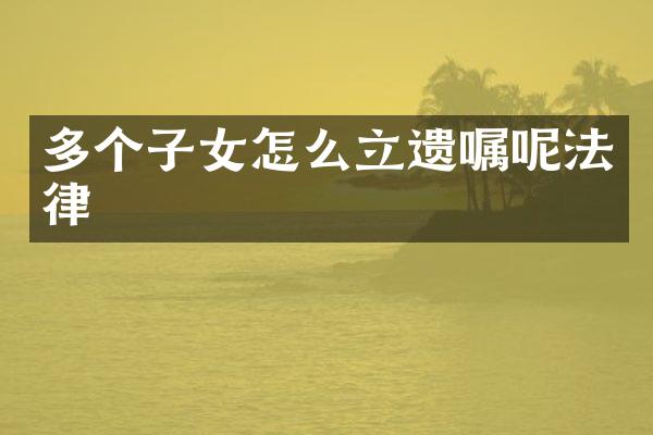 多个子女怎么立遗嘱呢法律