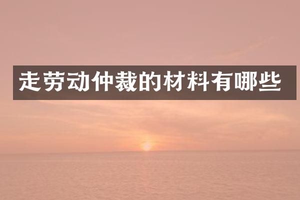 走劳动仲裁的材料有哪些