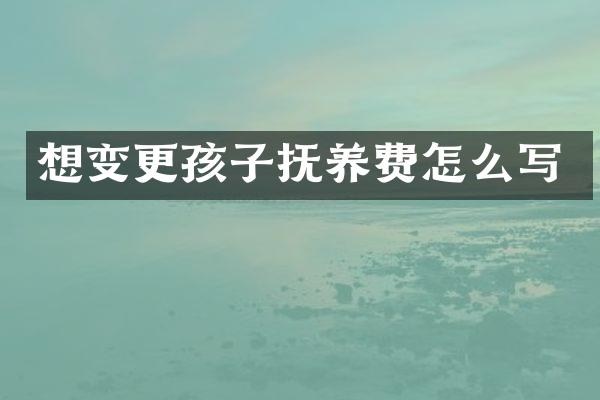 想变更孩子抚养费怎么写