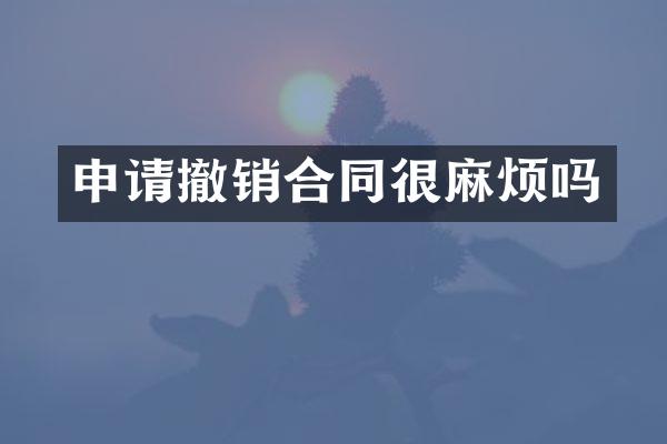 申请撤销合同很麻烦吗