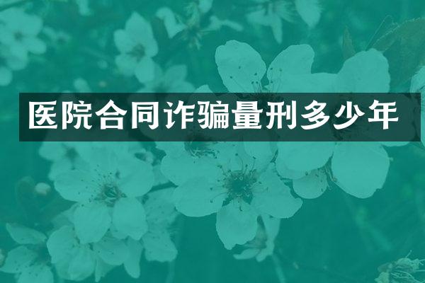 医院合同诈骗量刑多少年