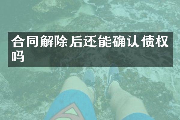 合同解除后还能确认债权吗