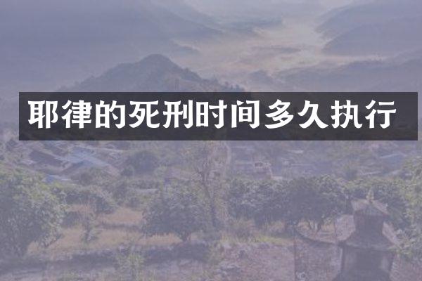 耶律的死刑时间多久执行
