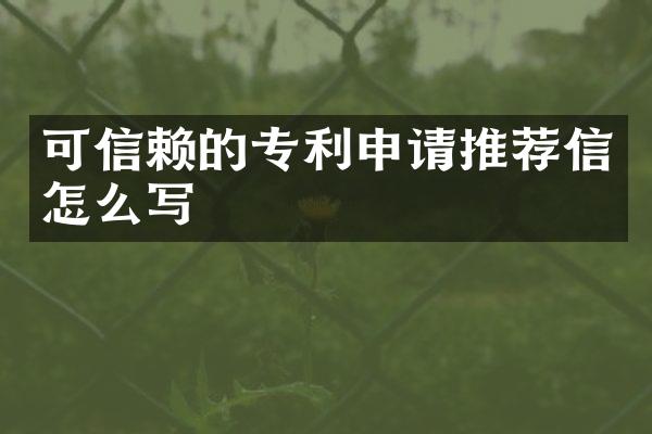 可信赖的专利申请推荐信怎么写