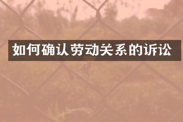 如何确认劳动关系的诉讼