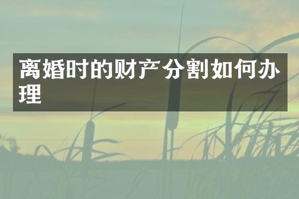 离婚时的财产分割如何办理