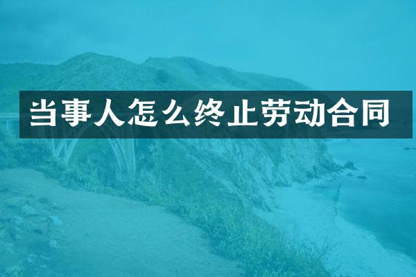 当事人怎么终止劳动合同