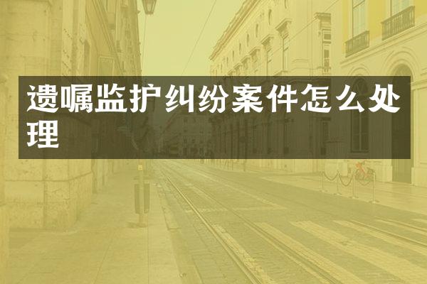 遗嘱监护纠纷案件怎么处理