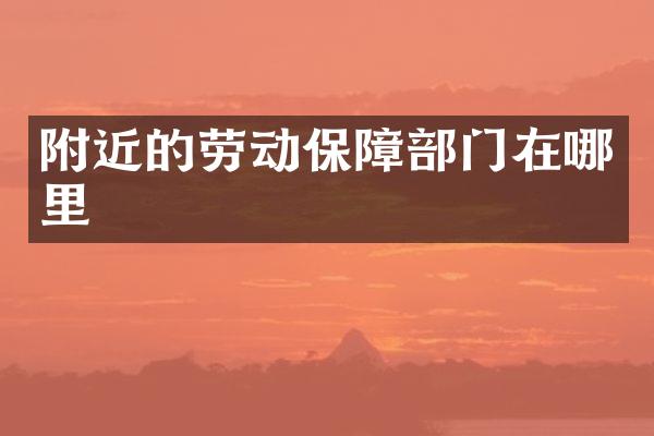 附近的劳动保障部门在哪里