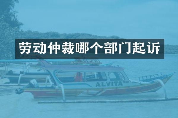 劳动仲裁哪个部门起诉