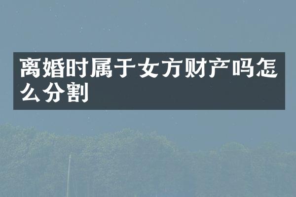 离婚时属于女方财产吗怎么分割