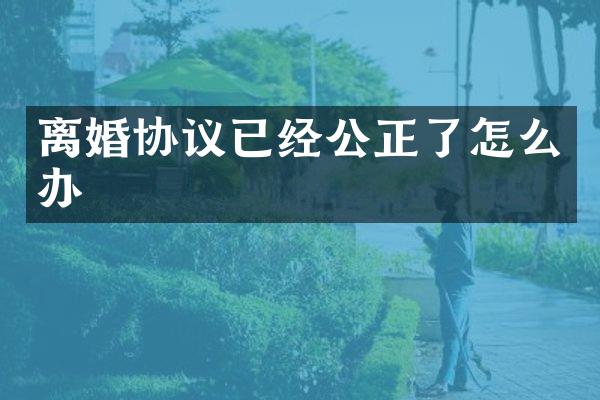 离婚协议已经公正了怎么办