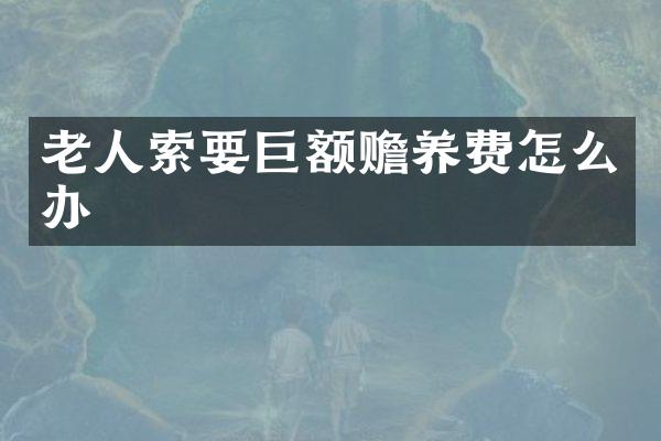 老人索要巨额赡养费怎么办