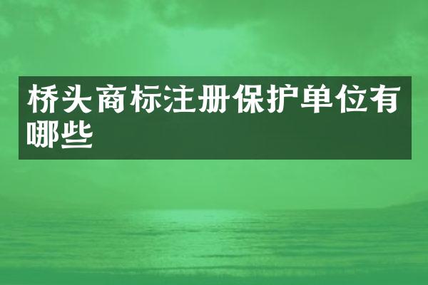 桥头商标注册保护单位有哪些