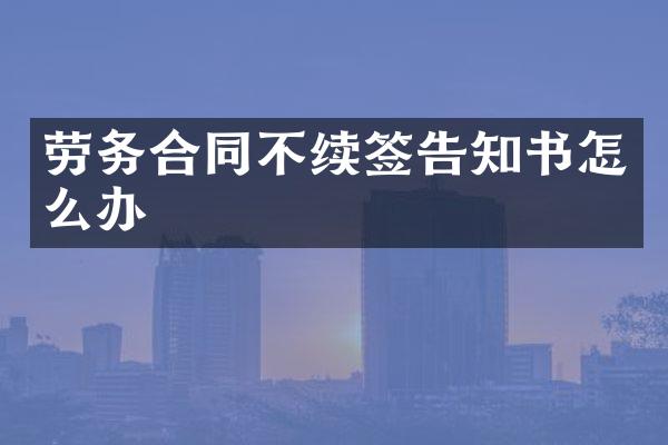 劳务合同不续签告知书怎么办
