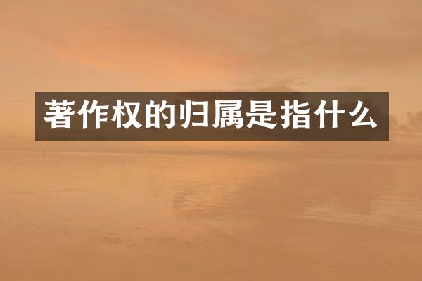 著作权的归属是指什么