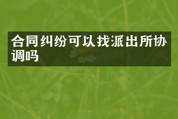 合同纠纷可以找派出所协调吗