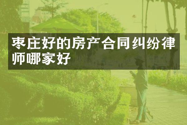 枣庄好的房产合同纠纷律师哪家好