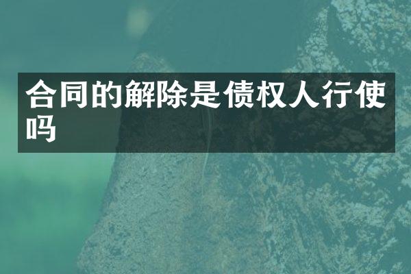 合同的解除是债权人行使吗