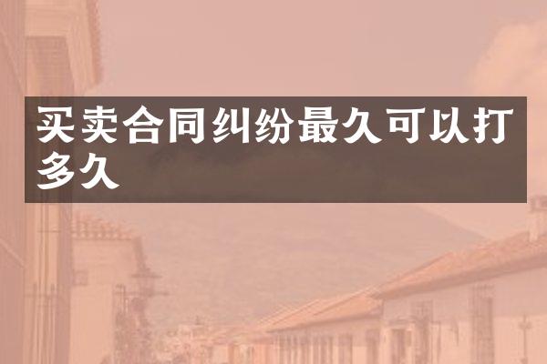 买卖合同纠纷最久可以打多久