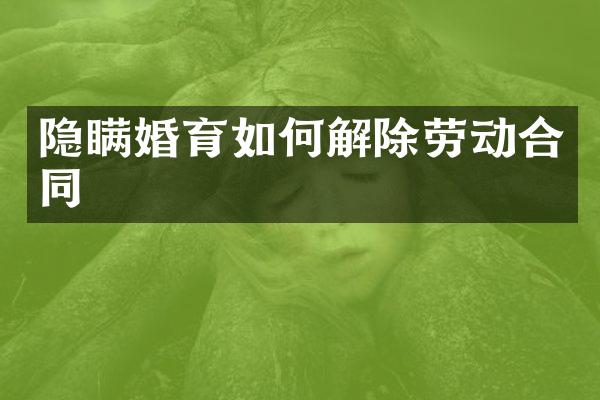 隐瞒婚育如何解除劳动合同