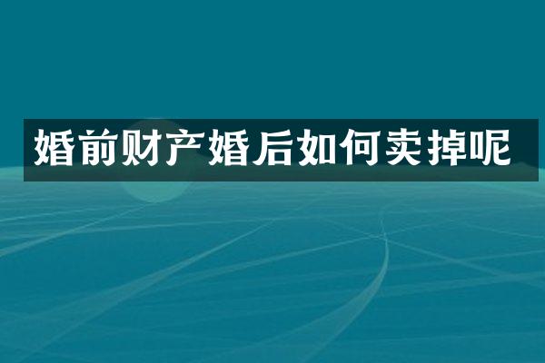 婚前财产婚后如何卖掉呢
