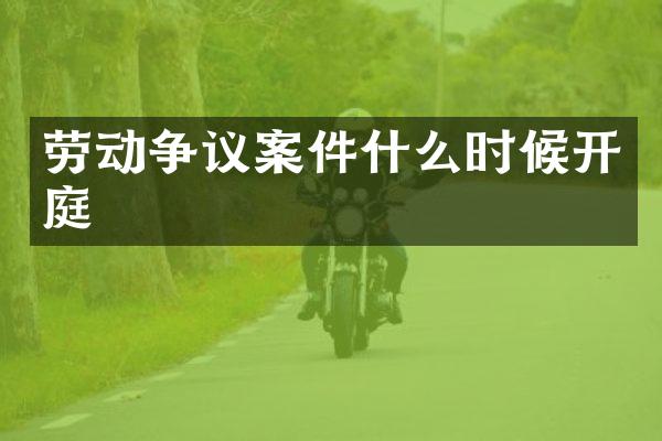 劳动争议案件什么时候开庭