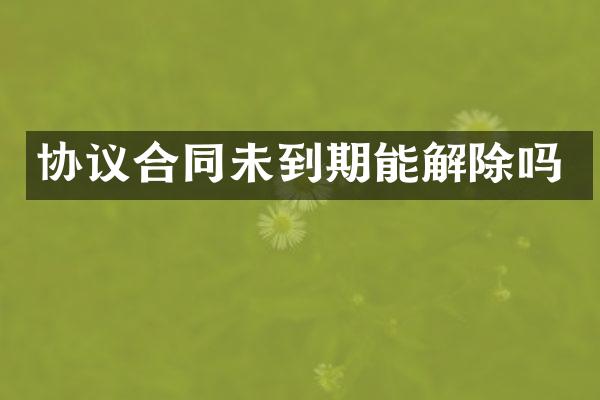 协议合同未到期能解除吗