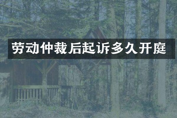 劳动仲裁后起诉多久开庭