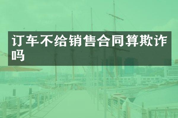 订车不给销售合同算欺诈吗