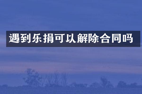 遇到乐捐可以解除合同吗