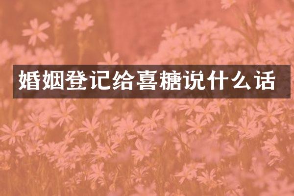 婚姻登记给喜糖说什么话